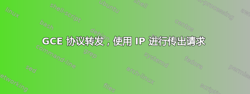 GCE 协议转发，使用 IP 进行传出请求