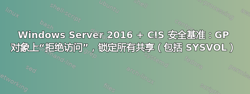 Windows Server 2016 + CIS 安全基准：GP 对象上“拒绝访问”，锁定所有共享（包括 SYSVOL）