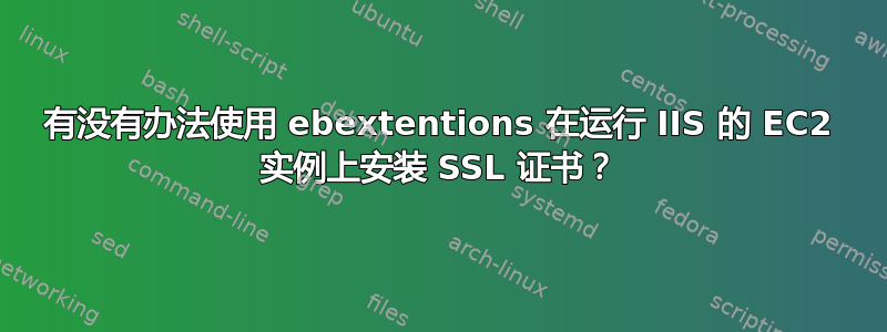 有没有办法使用 ebextentions 在运行 IIS 的 EC2 实例上安装 SSL 证书？