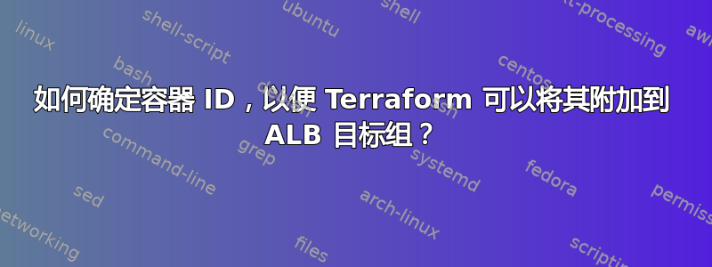 如何确定容器 ID，以便 Terraform 可以将其附加到 ALB 目标组？