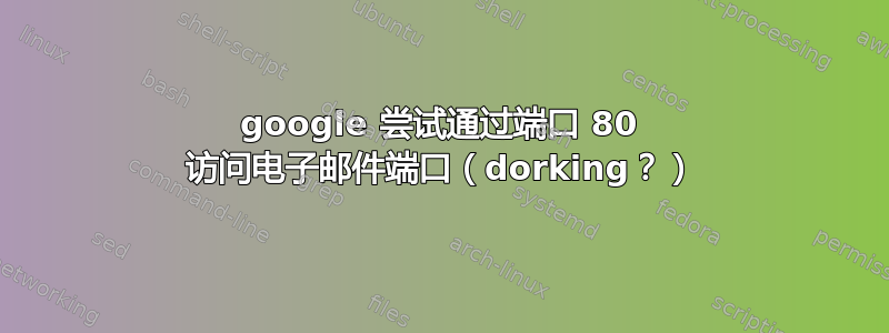 google 尝试通过端口 80 访问电子邮件端口（dorking？）