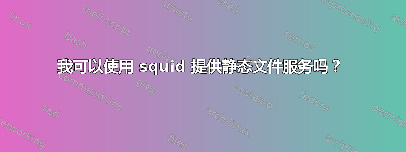 我可以使用 squid 提供静态文件服务吗？