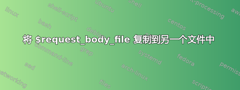 将 $request_body_file 复制到另一个文件中