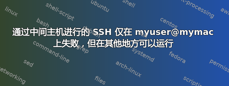 通过中间主机进行的 SSH 仅在 myuser@mymac 上失败，但在其他地方可以运行