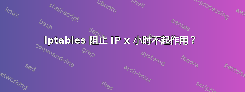 iptables 阻止 IP x 小时不起作用？