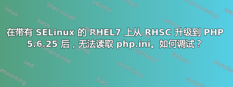 在带有 SELinux 的 RHEL7 上从 RHSC 升级到 PHP 5.6.25 后，无法读取 php.ini。如何调试？