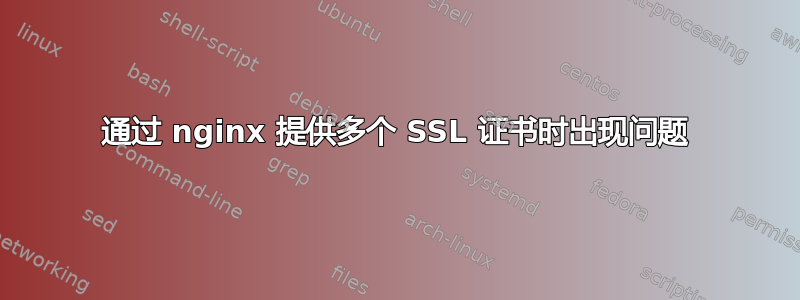 通过 nginx 提供多个 SSL 证书时出现问题