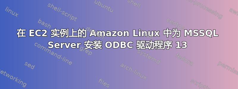 在 EC2 实例上的 Amazon Linux 中为 MSSQL Server 安装 ODBC 驱动程序 13