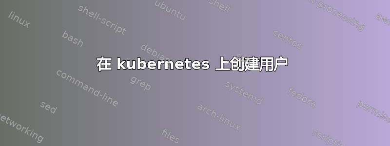 在 kubernetes 上创建用户