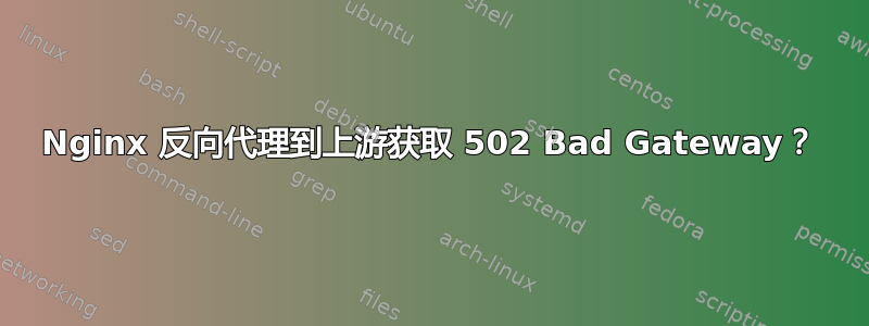 Nginx 反向代理到上游获取 502 Bad Gateway？