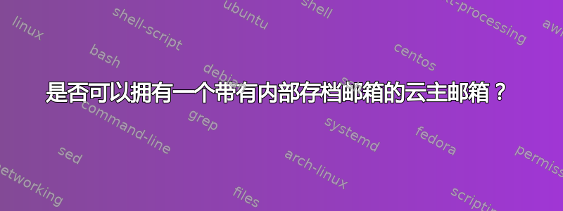 是否可以拥有一个带有内部存档邮箱的云主邮箱？