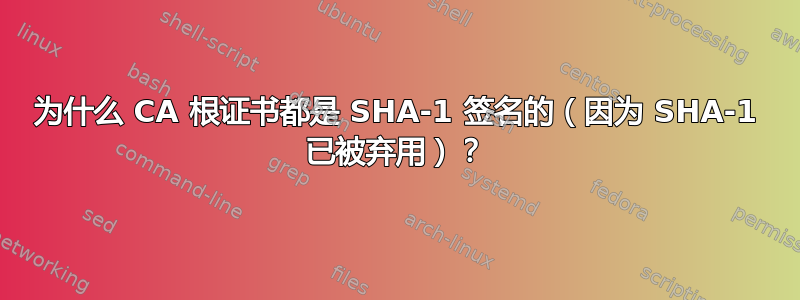 为什么 CA 根证书都是 SHA-1 签名的（因为 SHA-1 已被弃用）？