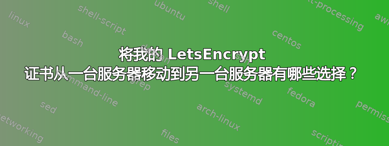 将我的 LetsEncrypt 证书从一台服务器移动到另一台服务器有哪些选择？