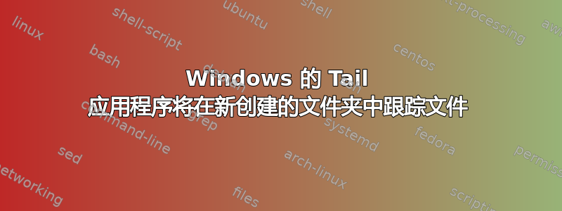 Windows 的 Tail 应用程序将在新创建的文件夹中跟踪文件