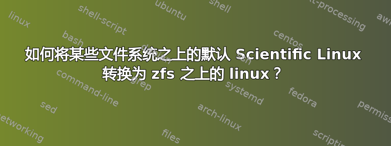 如何将某些文件系统之上的默认 Scientific Linux 转换为 zfs 之上的 linux？