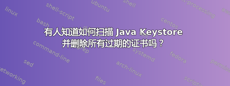 有人知道如何扫描 Java Keystore 并删除所有过期的证书吗？