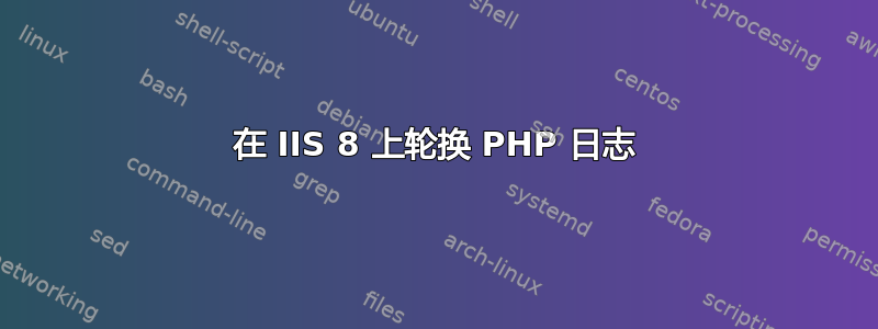 在 IIS 8 上轮换 PHP 日志