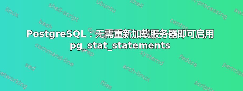 PostgreSQL：无需重新加载服务器即可启用 pg_stat_statements