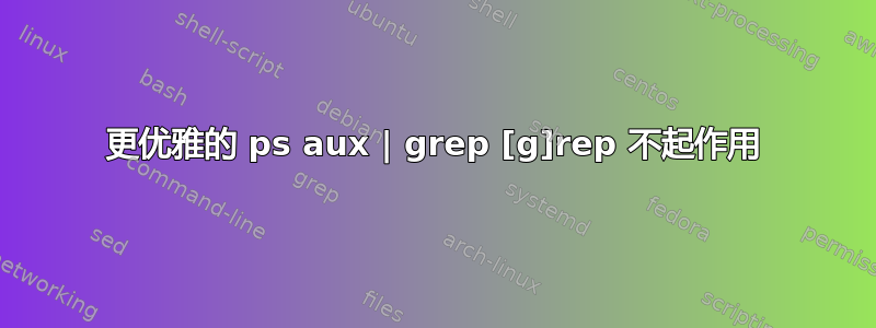 更优雅的 ps aux | grep [g]rep 不起作用