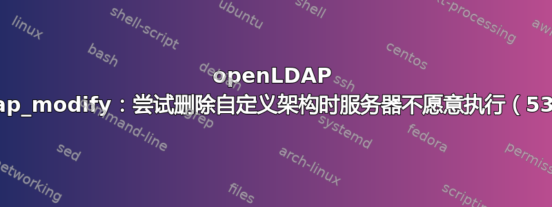 openLDAP ldap_modify：尝试删除自定义架构时服务器不愿意执行（53）