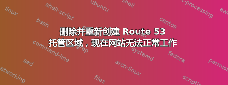 删除并重新创建 Route 53 托管区域，现在网站无法正常工作