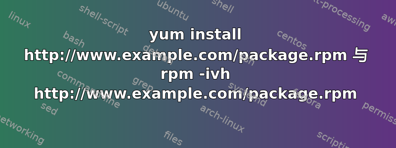 yum install http://www.example.com/package.rpm 与 rpm -ivh http://www.example.com/package.rpm