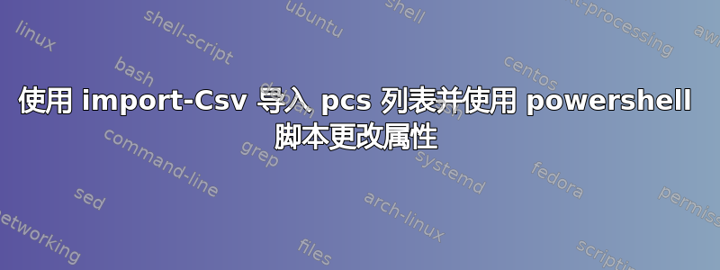 使用 import-Csv 导入 pcs 列表并使用 powershell 脚本更改属性