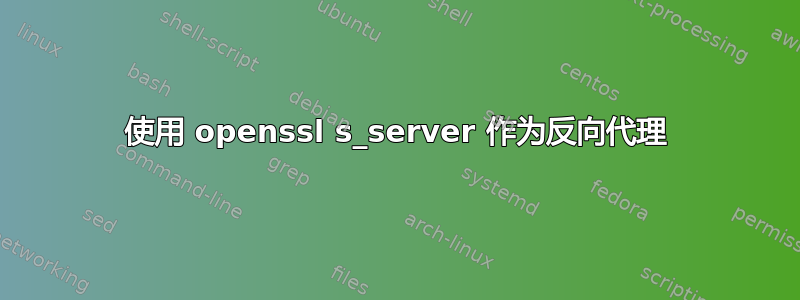 使用 openssl s_server 作为反向代理