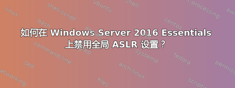 如何在 Windows Server 2016 Essentials 上禁用全局 ASLR 设置？