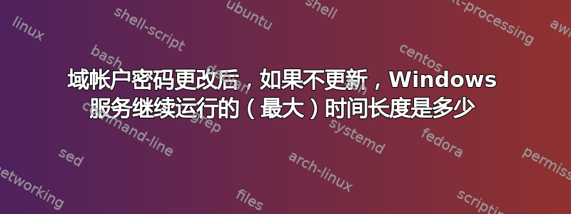 域帐户密码更改后，如果不更新，Windows 服务继续运行的（最大）时间长度是多少