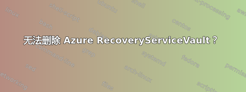 无法删除 Azure RecoveryServiceVault？