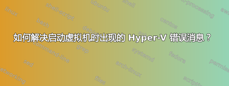 如何解决启动虚拟机时出现的 Hyper-V 错误消息？