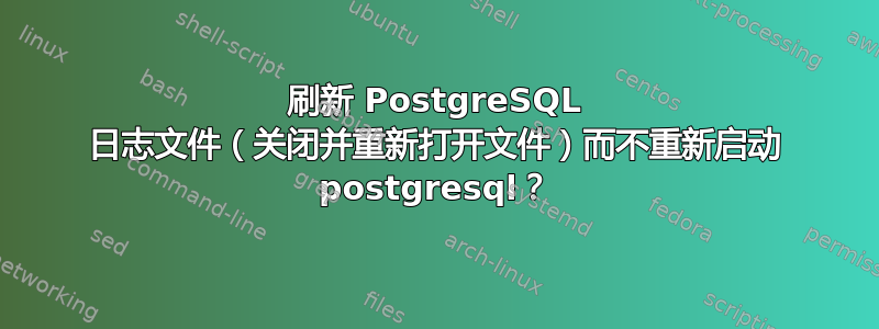 刷新 PostgreSQL 日志文件（关闭并重新打开文件）而不重新启动 postgresql？