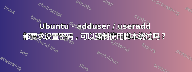 Ubuntu - adduser / useradd 都要求设置密码，可以强制使用脚本绕过吗？