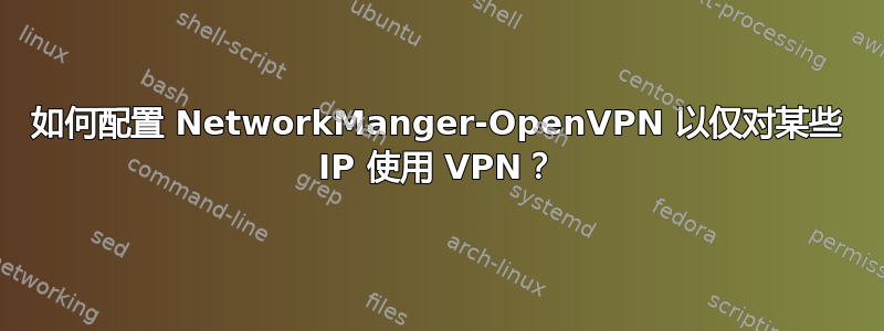 如何配置 NetworkManger-OpenVPN 以仅对某些 IP 使用 VPN？