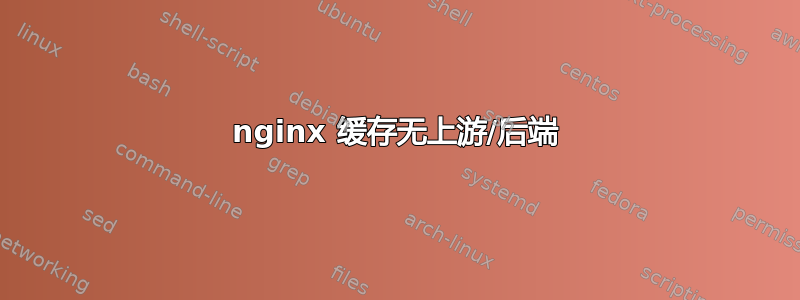 nginx 缓存无上游/后端