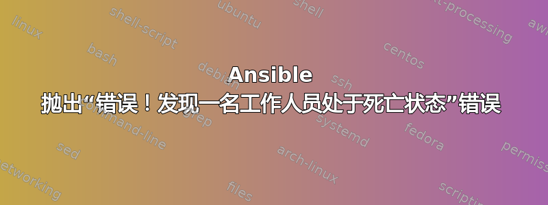 Ansible 抛出“错误！发现一名工作人员处于死亡状态”错误