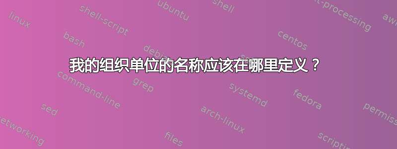 我的组织单位的名称应该在哪里定义？