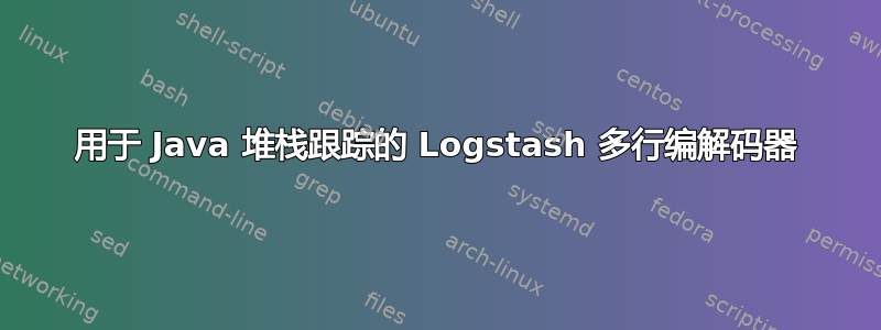 用于 Java 堆栈跟踪的 Logstash 多行编解码器