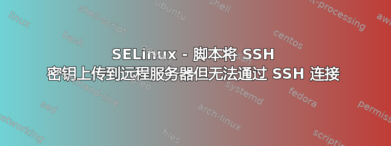 SELinux - 脚本将 SSH 密钥上传到远程服务器但无法通过 SSH 连接