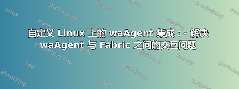 自定义 Linux 上的 waAgent 集成：- 解决 waAgent 与 Fabric 之间的交互问题