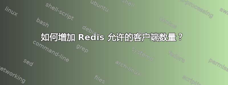 如何增加 Redis 允许的客户端数量？