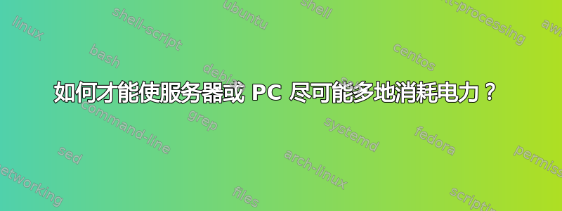 如何才能使服务器或 PC 尽可能多地消耗电力？