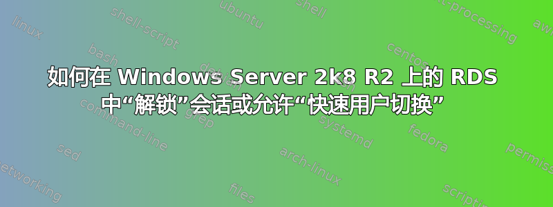 如何在 Windows Server 2k8 R2 上的 RDS 中“解锁”会话或允许“快速用户切换”