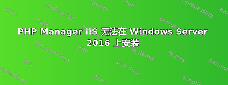 PHP Manager IIS 无法在 Windows Server 2016 上安装