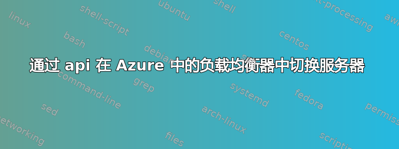 通过 api 在 Azure 中的负载均衡器中切换服务器