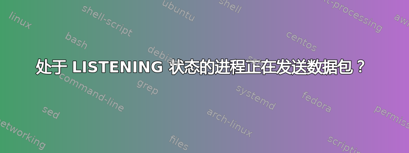 处于 LISTENING 状态的进程正在发送数据包？