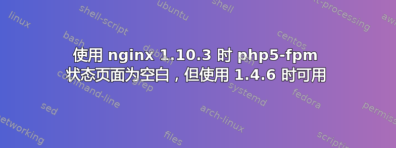 使用 nginx 1.10.3 时 php5-fpm 状态页面为空白，但使用 1.4.6 时可用