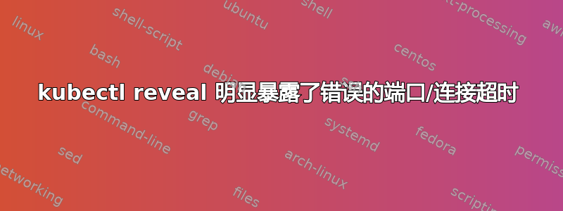 kubectl reveal 明显暴露了错误的端口/连接超时