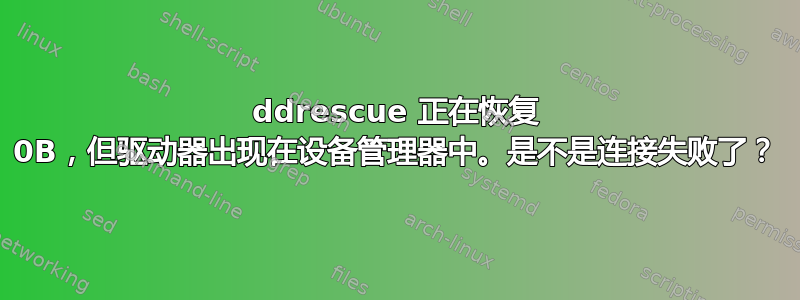 ddrescue 正在恢复 0B，但驱动器出现在设备管理器中。是不是连接失败了？